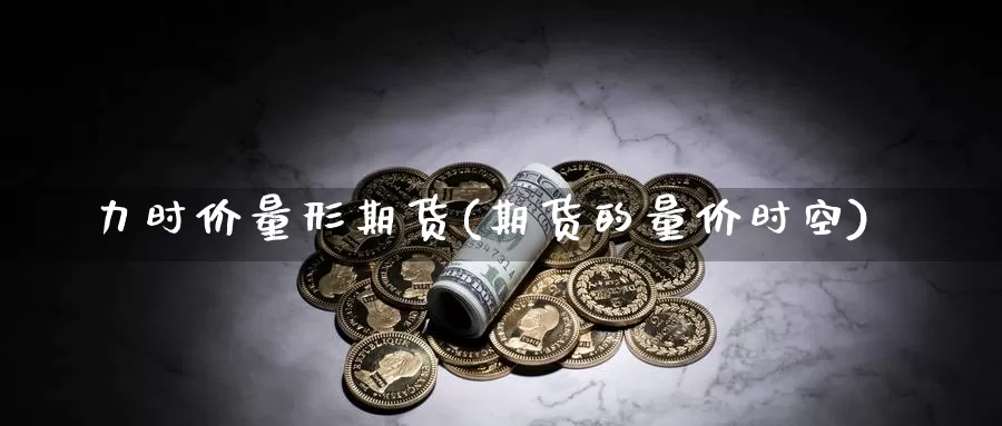 力时价量形期货(期货的量价时空)_https://www.shfengdie.com_黄金期货_第1张