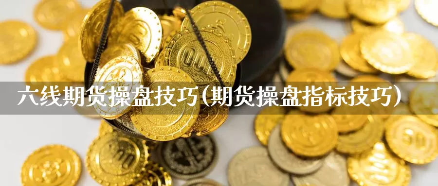 六线期货操盘技巧(期货操盘指标技巧)_https://www.shfengdie.com_原油期货_第1张