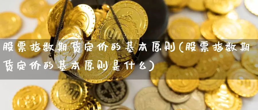 股票指数期货定价的基本原则(股票指数期货定价的基本原则是什么)_https://www.shfengdie.com_原油期货_第1张