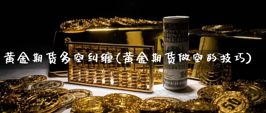 黄金期货多空纠缠(黄金期货做空的技巧)_https://www.shfengdie.com_财经直播室_第1张