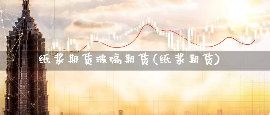 纸浆期货玻璃期货(纸浆期货)_https://www.shfengdie.com_财经直播室_第1张