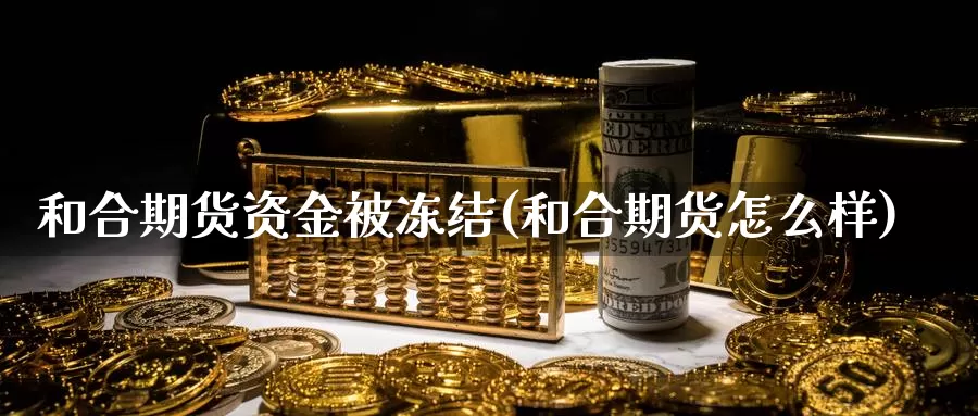 和合期货资金被冻结(和合期货怎么样)_https://www.shfengdie.com_财经直播室_第1张