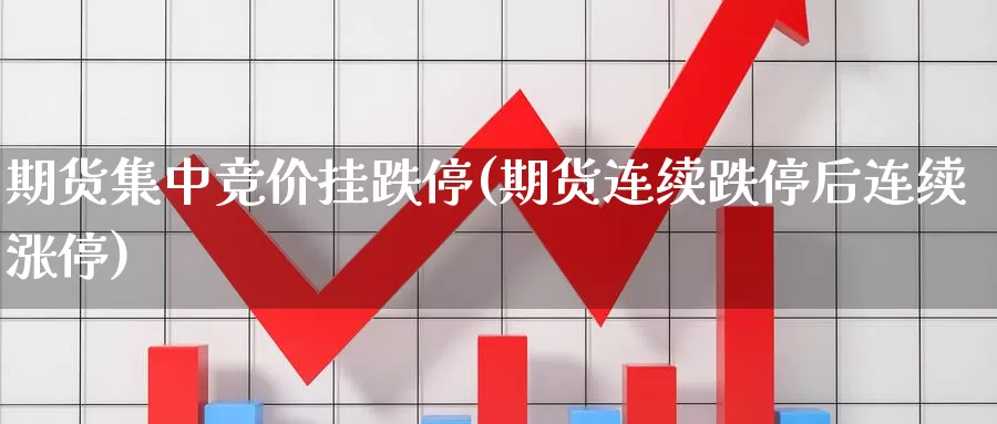 期货集中竞价挂跌停(期货连续跌停后连续涨停)_https://www.shfengdie.com_财经直播室_第1张