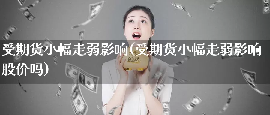 受期货小幅走弱影响(受期货小幅走弱影响股价吗)_https://www.shfengdie.com_财经直播室_第1张