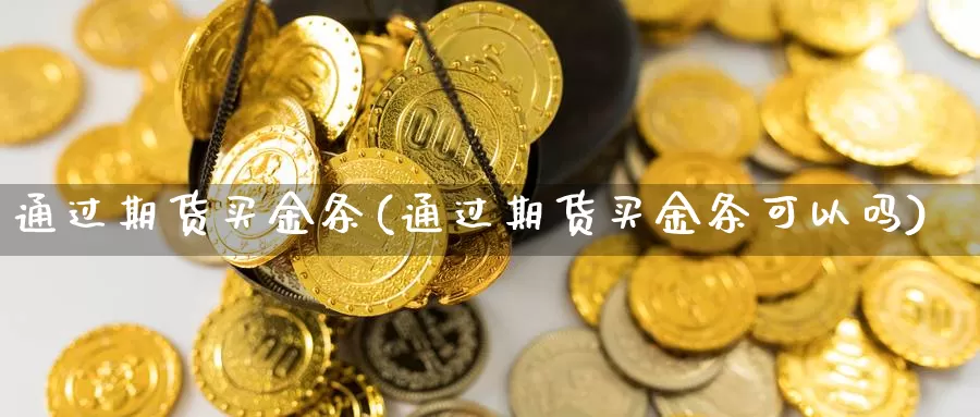 通过期货买金条(通过期货买金条可以吗)_https://www.shfengdie.com_黄金期货_第1张