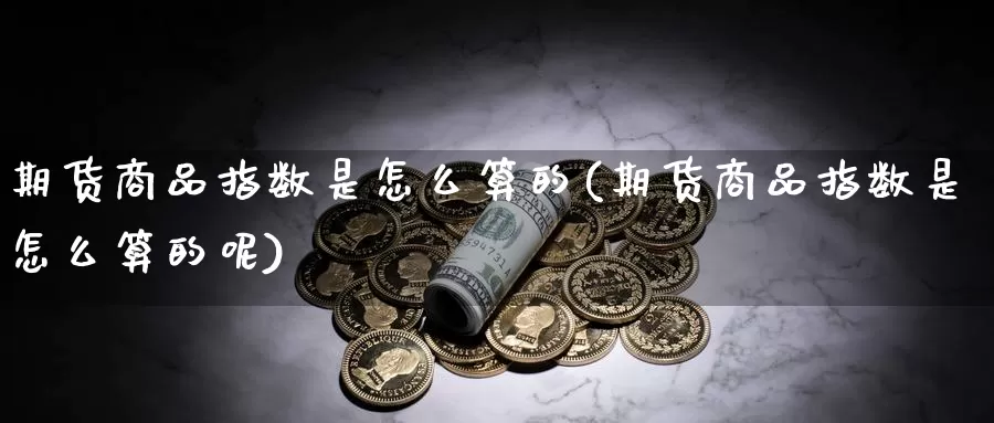 期货商品指数是怎么算的(期货商品指数是怎么算的呢)_https://www.shfengdie.com_恒指期货_第1张