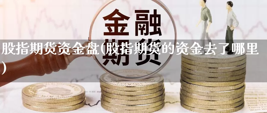 股指期货资金盘(股指期货的资金去了哪里)_https://www.shfengdie.com_原油期货_第1张