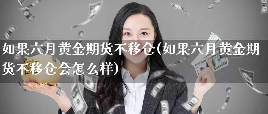 如果六月黄金期货不移仓(如果六月黄金期货不移仓会怎么样)_https://www.shfengdie.com_原油期货_第1张