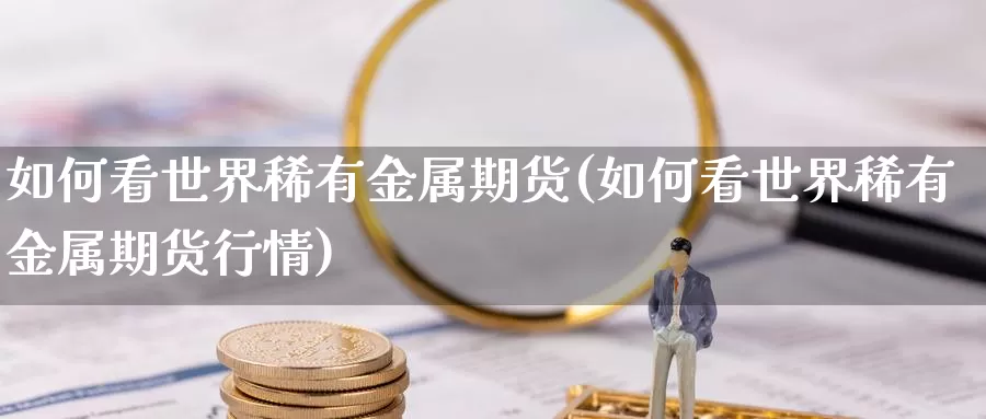 如何看世界稀有金属期货(如何看世界稀有金属期货行情)_https://www.shfengdie.com_原油期货_第1张