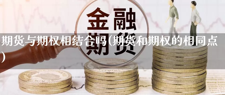 期货与期权相结合吗(期货和期权的相同点)_https://www.shfengdie.com_财经直播室_第1张