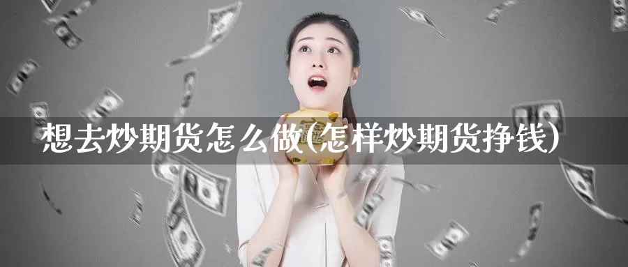 想去炒期货怎么做(怎样炒期货挣钱)_https://www.shfengdie.com_财经直播室_第1张