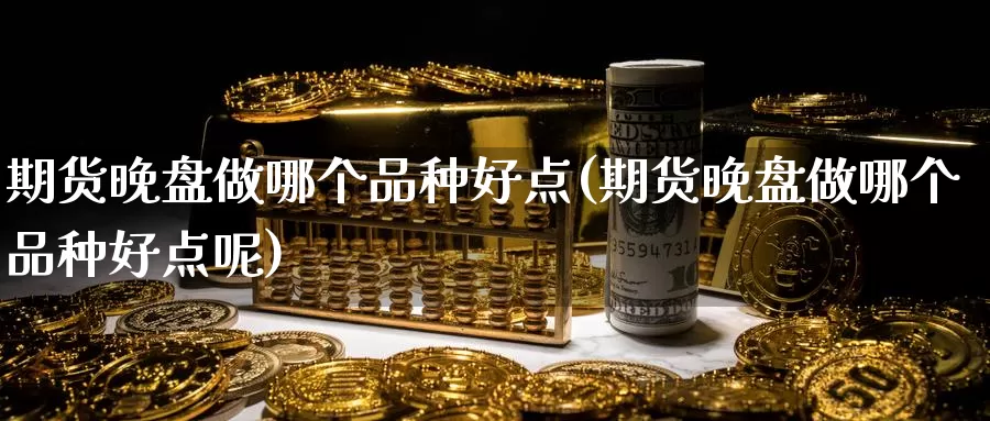 期货晚盘做哪个品种好点(期货晚盘做哪个品种好点呢)_https://www.shfengdie.com_黄金期货_第1张