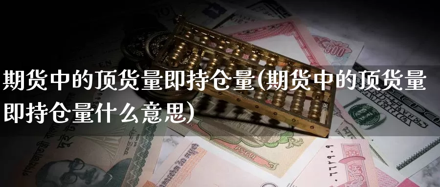 期货中的顶货量即持仓量(期货中的顶货量即持仓量什么意思)_https://www.shfengdie.com_黄金期货_第1张