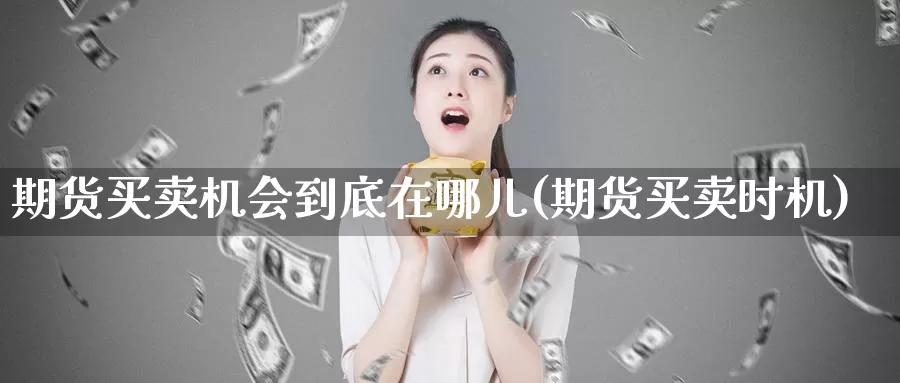 期货买卖机会到底在哪儿(期货买卖时机)_https://www.shfengdie.com_财经直播室_第1张