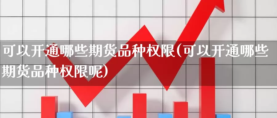 可以开通哪些期货品种权限(可以开通哪些期货品种权限呢)_https://www.shfengdie.com_财经直播室_第1张