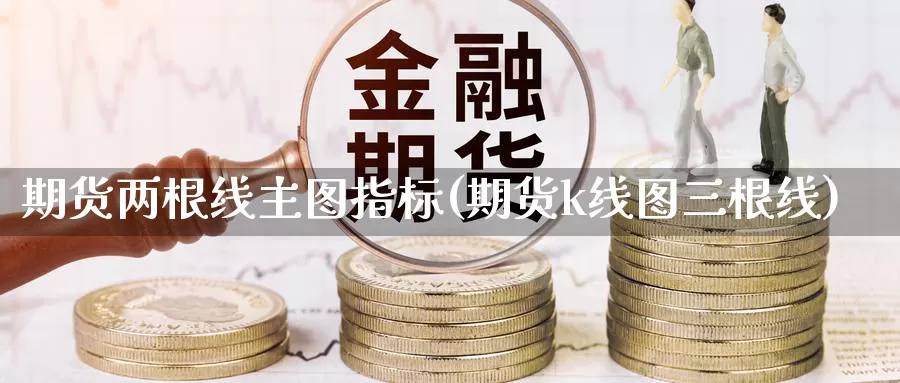 期货两根线主图指标(期货k线图三根线)_https://www.shfengdie.com_恒指期货_第1张