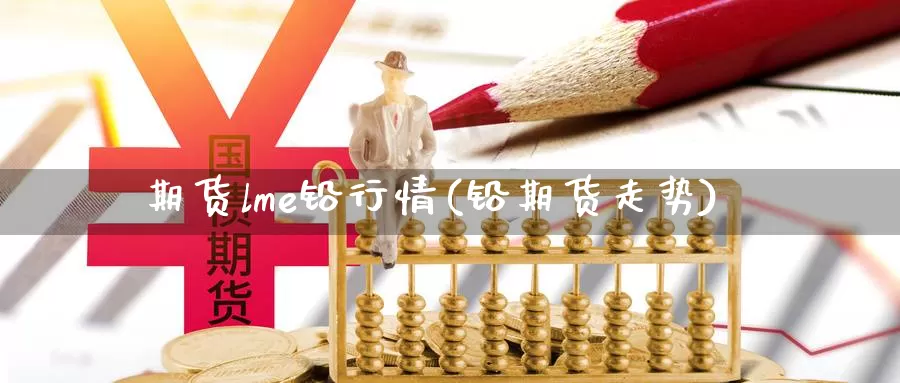 期货lme铅行情(铅期货走势)_https://www.shfengdie.com_原油期货_第1张