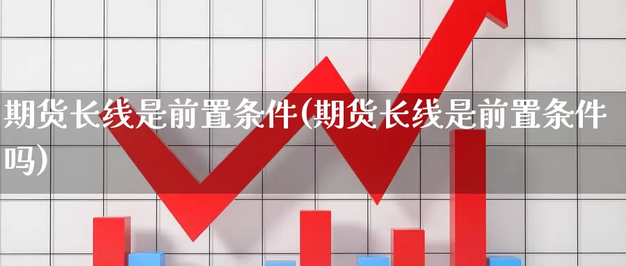 期货长线是前置条件(期货长线是前置条件吗)_https://www.shfengdie.com_财经直播室_第1张