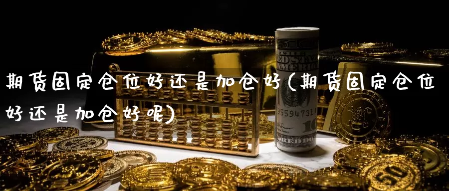 期货固定仓位好还是加仓好(期货固定仓位好还是加仓好呢)_https://www.shfengdie.com_财经直播室_第1张