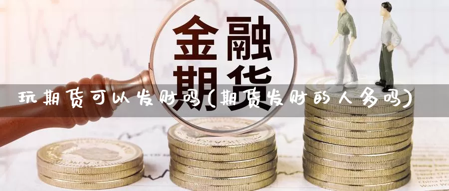 玩期货可以发财吗(期货发财的人多吗)_https://www.shfengdie.com_原油期货_第1张