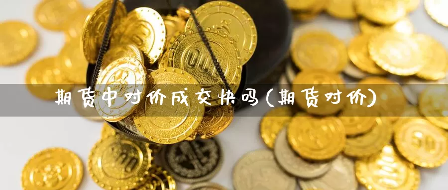 期货中对价成交快吗(期货对价)_https://www.shfengdie.com_黄金期货_第1张