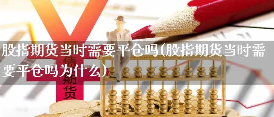 股指期货当时需要平仓吗(股指期货当时需要平仓吗为什么)_https://www.shfengdie.com_原油期货_第1张