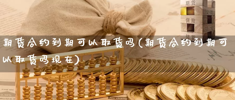 期货合约到期可以取货吗(期货合约到期可以取货吗现在)_https://www.shfengdie.com_恒指期货_第1张