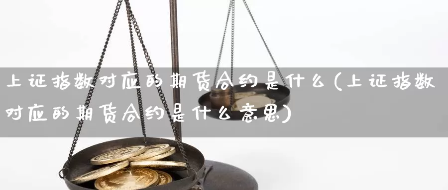 上证指数对应的期货合约是什么(上证指数对应的期货合约是什么意思)_https://www.shfengdie.com_财经直播室_第1张