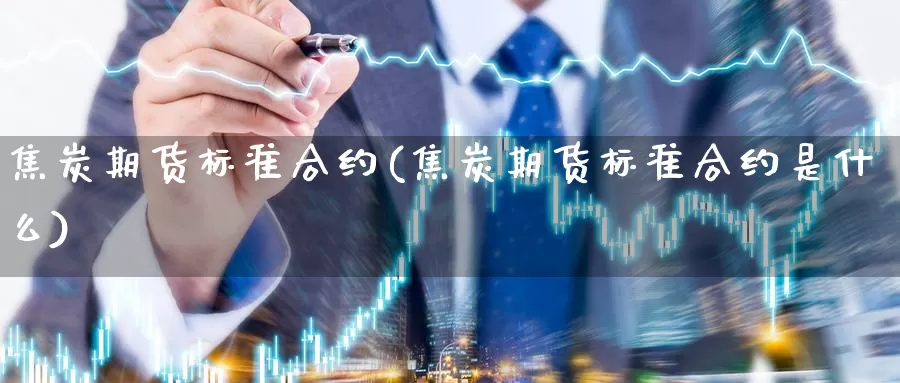 焦炭期货标准合约(焦炭期货标准合约是什么)_https://www.shfengdie.com_原油期货_第1张