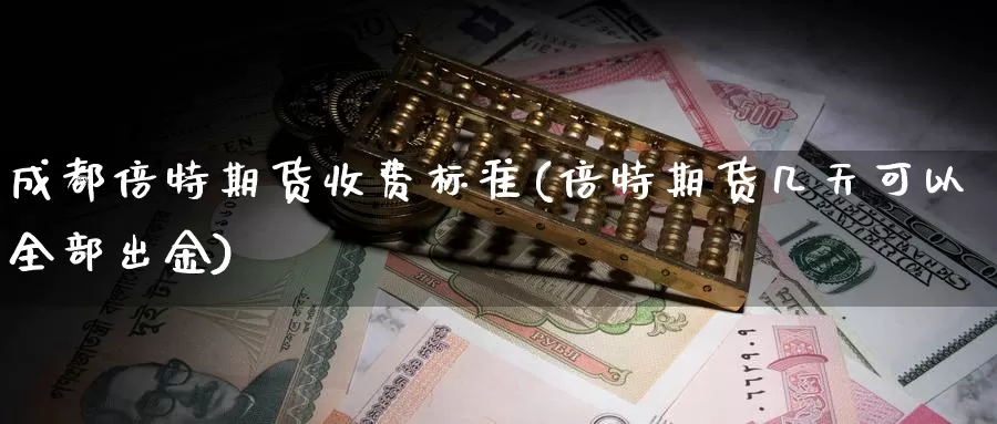 成都倍特期货收费标准(倍特期货几天可以全部出金)_https://www.shfengdie.com_恒指期货_第1张