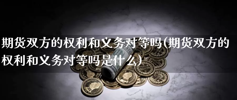 期货双方的权利和义务对等吗(期货双方的权利和义务对等吗是什么)_https://www.shfengdie.com_黄金期货_第1张