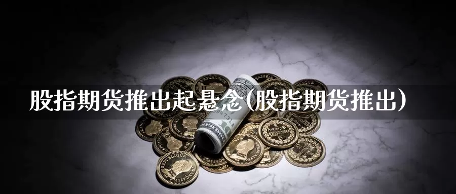 股指期货推出起悬念(股指期货推出)_https://www.shfengdie.com_财经直播室_第1张