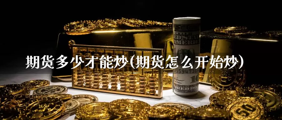 期货多少才能炒(期货怎么开始炒)_https://www.shfengdie.com_黄金期货_第1张