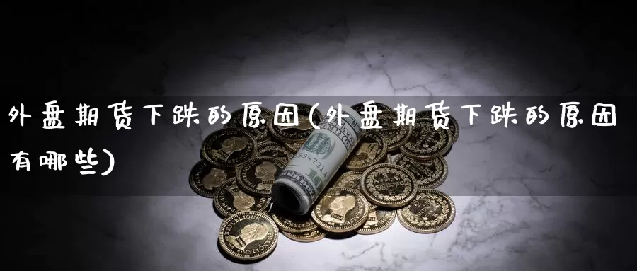 外盘期货下跌的原因(外盘期货下跌的原因有哪些)_https://www.shfengdie.com_恒指期货_第1张