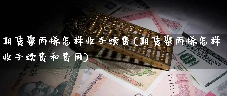 期货聚丙烯怎样收手续费(期货聚丙烯怎样收手续费和费用)_https://www.shfengdie.com_恒指期货_第1张