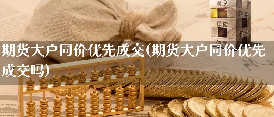 期货大户同价优先成交(期货大户同价优先成交吗)_https://www.shfengdie.com_黄金期货_第1张