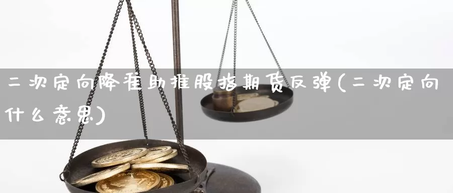 二次定向降准助推股指期货反弹(二次定向什么意思)_https://www.shfengdie.com_财经直播室_第1张