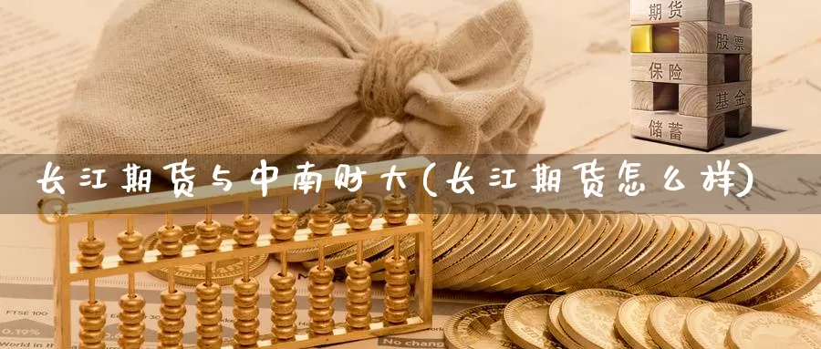 长江期货与中南财大(长江期货怎么样)_https://www.shfengdie.com_财经直播室_第1张