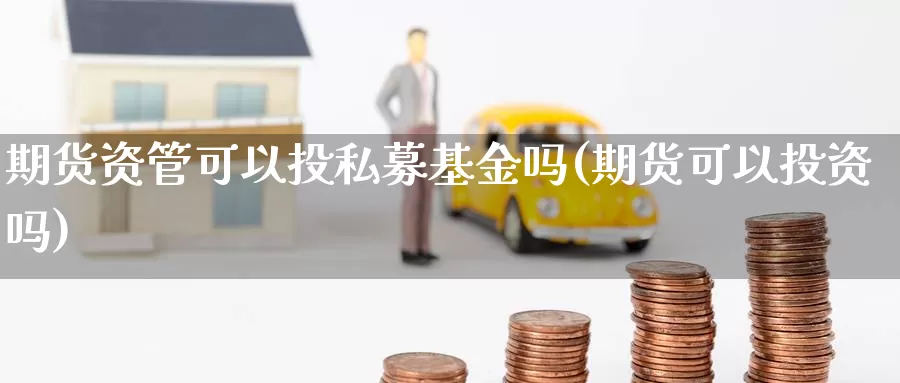 期货资管可以投私募基金吗(期货可以投资吗)_https://www.shfengdie.com_财经直播室_第1张