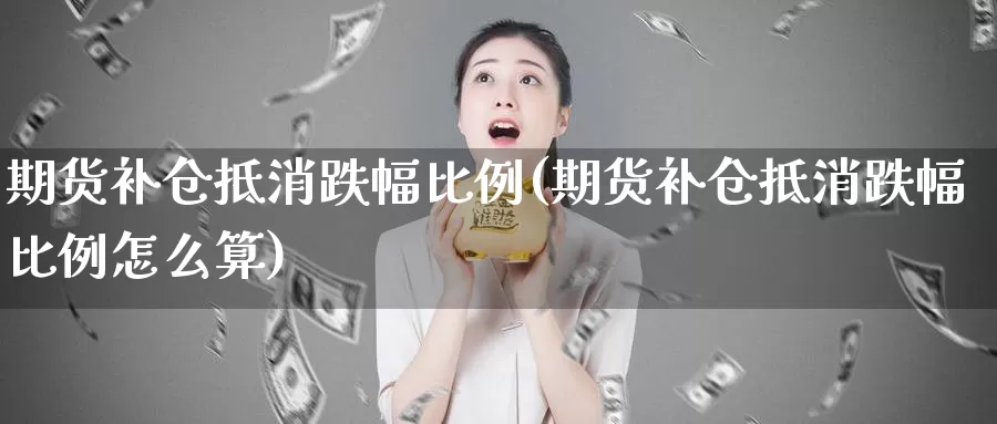 期货补仓抵消跌幅比例(期货补仓抵消跌幅比例怎么算)_https://www.shfengdie.com_恒指期货_第1张