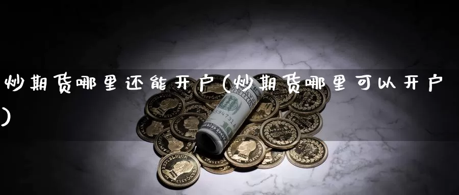 炒期货哪里还能开户(炒期货哪里可以开户)_https://www.shfengdie.com_黄金期货_第1张