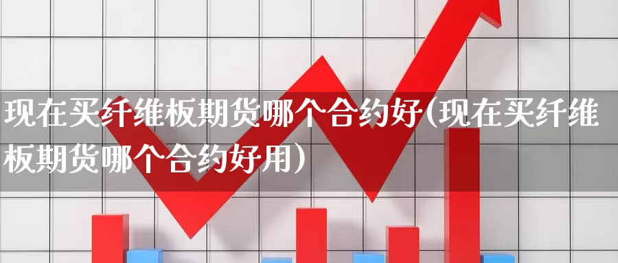 现在买纤维板期货哪个合约好(现在买纤维板期货哪个合约好用)_https://www.shfengdie.com_财经直播室_第1张