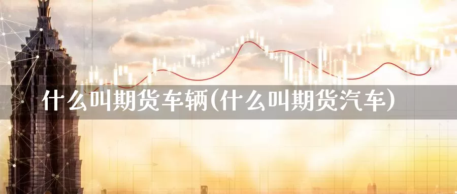 什么叫期货车辆(什么叫期货汽车)_https://www.shfengdie.com_原油期货_第1张