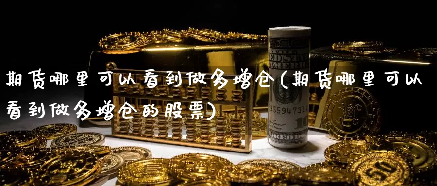 期货哪里可以看到做多增仓(期货哪里可以看到做多增仓的股票)_https://www.shfengdie.com_财经直播室_第1张