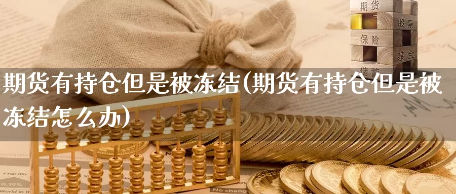 期货有持仓但是被冻结(期货有持仓但是被冻结怎么办)_https://www.shfengdie.com_财经直播室_第1张