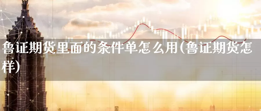 鲁证期货里面的条件单怎么用(鲁证期货怎样)_https://www.shfengdie.com_财经直播室_第1张