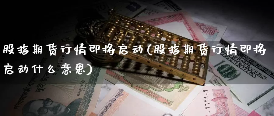 股指期货行情即将启动(股指期货行情即将启动什么意思)_https://www.shfengdie.com_原油期货_第1张