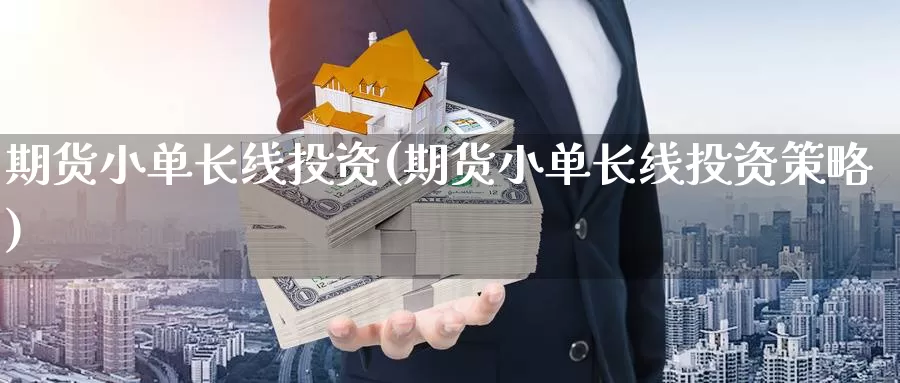 期货小单长线投资(期货小单长线投资策略)_https://www.shfengdie.com_原油期货_第1张