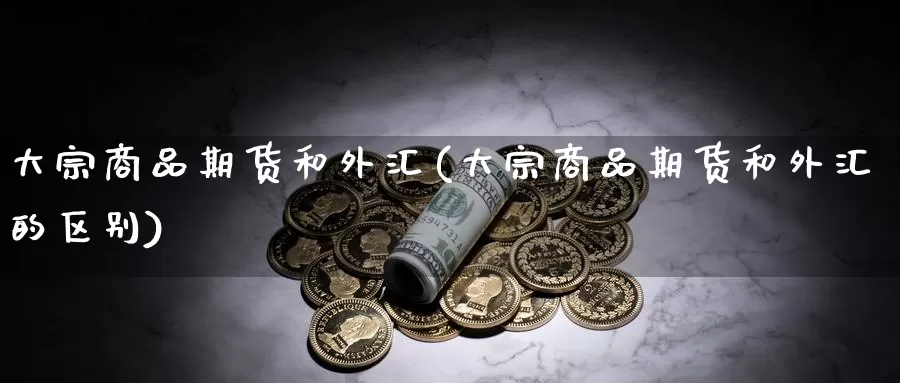 大宗商品期货和外汇(大宗商品期货和外汇的区别)_https://www.shfengdie.com_财经直播室_第1张