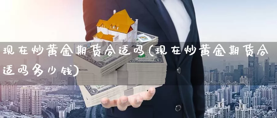 现在炒黄金期货合适吗(现在炒黄金期货合适吗多少钱)_https://www.shfengdie.com_财经直播室_第1张